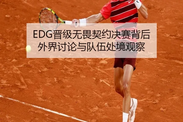 EDG晋级无畏契约决赛背后 外界讨论与队伍处境观察